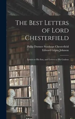 Les meilleures lettres de Lord Chesterfield ; lettres à son fils et lettres à son filleul - The Best Letters of Lord Chesterfield; Letters to his Son, and Letters to his Godson