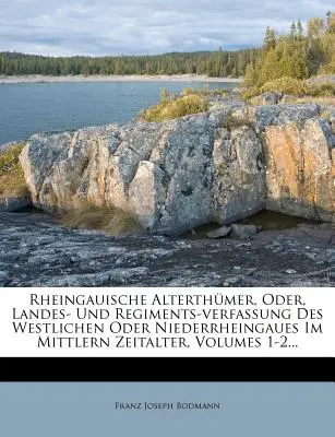 Rheingauische Alterthmer, Oder, Landes- Und Regiments-verfassung Des Westlichen Oder Niederrheingaues Im Mittlern Zeitalter, Volumes 1-2...