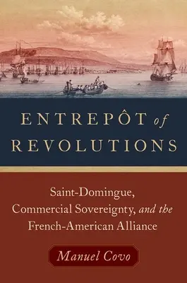 Entrepôt des révolutions : Saint-Domingue, la souveraineté commerciale et l'alliance franco-américaine - Entrept of Revolutions: Saint-Domingue, Commercial Sovereignty, and the French-American Alliance