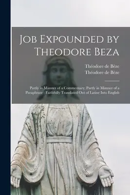 Job expliqué par Théodore Beza : En partie à la manière d'un commentaire, en partie à la manière d'une paraphrase ; fidèlement traduit du latin à l'anglais. - Job Expounded by Theodore Beza: Partly in Manner of a Commentary, Partly in Manner of a Paraphrase; Faithfully Translated out of Latine Into English