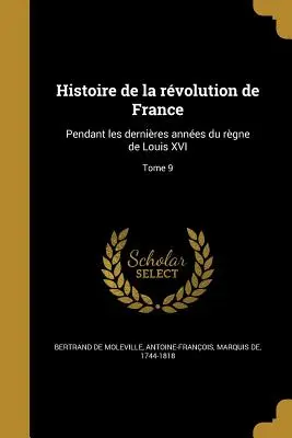 Histoire de la rvolution de France : Pendant les dernières années du règne de Louis XVI ; Tome 9 - Histoire de la rvolution de France: Pendant les dernires annes du rgne de Louis XVI; Tome 9