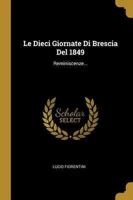 Le Dieci Giornate Di Brescia Del 1849 : Reminiscenze... - Le Dieci Giornate Di Brescia Del 1849: Reminiscenze...