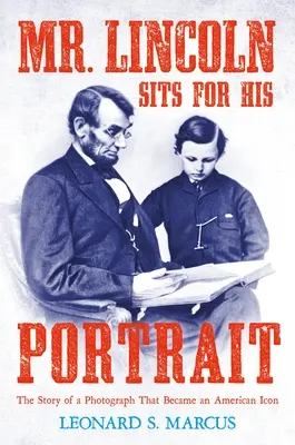 M. Lincoln s'assoit pour son portrait : L'histoire d'une photographie devenue une icône américaine - Mr. Lincoln Sits for His Portrait: The Story of a Photograph That Became an American Icon