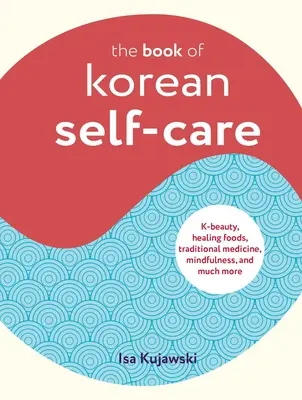 Le livre de l'autosoin coréen : K-Beauty, Healing Foods, Traditional Medicine, Mindfulness, and Much More - The Book of Korean Self-Care: K-Beauty, Healing Foods, Traditional Medicine, Mindfulness, and Much More