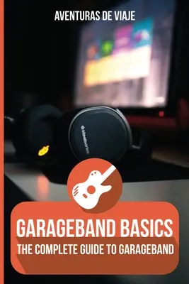 Les bases de GarageBand : Le guide complet de GarageBand - GarageBand Basics: The Complete Guide to GarageBand