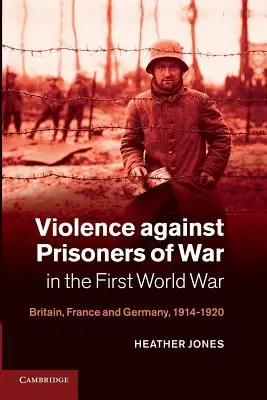 La violence contre les prisonniers de guerre pendant la Première Guerre mondiale : la Grande-Bretagne, la France et l'Allemagne, 1914-1920 - Violence Against Prisoners of War in the First World War: Britain, France and Germany, 1914-1920