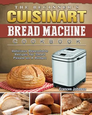 The Beginner's Cuisinart Bread Machine Cookbook : Des recettes délicieuses et fiables pour les gens intelligents qui ont un budget. - The Beginner's Cuisinart Bread Machine Cookbook: Delicious Dependable Recipes for Smart People on A Budget