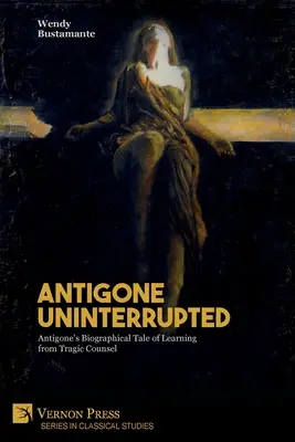 Antigone ininterrompue : L'histoire biographique d'Antigone, qui tire les leçons d'un conseil tragique - Antigone Uninterrupted: Antigone's Biographical Tale of Learning from Tragic Counsel