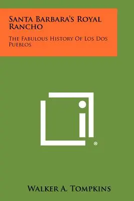 Le Royal Rancho de Santa Barbara : La fabuleuse histoire de Los Dos Pueblos - Santa Barbara's Royal Rancho: The Fabulous History Of Los Dos Pueblos