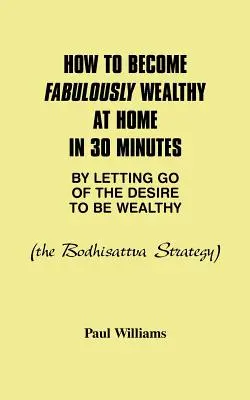 Comment devenir fabuleusement riche à la maison en 30 minutes en abandonnant le désir d'être riche : La stratégie du bodhisattva - How to Become Fabulously Wealthy at Home in 30 Minutes by Letting Go of the Desire to Be Wealthy: The Bodhisattva Strategy