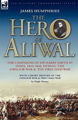Le héros d'Aliwal : les campagnes de Sir Harry Smith en Inde, 1843-1846, pendant la guerre de Gwalior et la première guerre des Sikhs - The Hero of Aliwal: the Campaigns of Sir Harry Smith in India, 1843-1846, During the Gwalior War & the First Sikh War