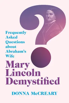 Mary Lincoln démystifiée : Questions fréquemment posées sur l'épouse d'Abraham - Mary Lincoln Demystified: Frequently Asked Questions about Abraham's Wife