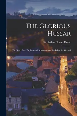Le hussard glorieux : le meilleur des exploits et des aventures du brigadier Gérard - The Glorious Hussar: the Best of the Exploits and Adventures of the Brigadier Gerard