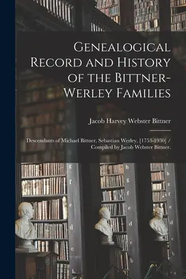 Dossier généalogique et histoire des familles Bittner-Werley : Descendants de Michael Bittner, Sebastian Werley, [1753-1930] / Compilé par Jacob Webs - Genealogical Record and History of the Bittner-Werley Families: Descendants of Michael Bittner, Sebastian Werley, [1753-1930] / Compiled by Jacob Webs
