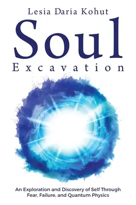 Fouilles de l'âme : Une exploration et une découverte de soi à travers la peur, l'échec et la physique quantique - Soul Excavation: An Exploration and Discovery of Self Through Fear, Failure, and Quantum Physics