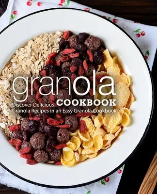 Livre de recettes de granola : Découvrez de délicieuses recettes de granola dans un livre de recettes de granola facile (2ème édition) - Granola Cookbook: Discover Delicious Granola Recipes in an Easy Granola Cookbook (2nd Edition)