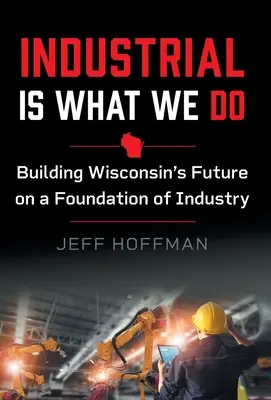 L'industrie, c'est ce que nous faisons : Construire l'avenir du Wisconsin en s'appuyant sur l'industrie - Industrial Is What We Do: Building Wisconsin's Future on a Foundation of Industry