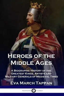 Les héros du Moyen Âge : Une histoire biographique des plus grands rois, artistes et généraux militaires de l'époque médiévale - Heroes of the Middle Ages: A Biographic History of the Greatest Kings, Artists and Military Generals of Medieval Times