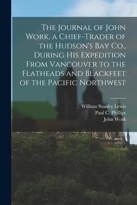 Journal de John Work, négociant en chef de la Compagnie de la Baie d'Hudson, au cours de son expédition de Vancouver aux Flatheads et aux Blackfeet du Pacifique Nord - The Journal of John Work, a Chief-trader of the Hudson's Bay Co., During his Expedition From Vancouver to the Flatheads and Blackfeet of the Pacific N
