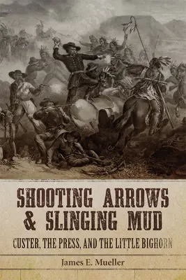 Tirer des flèches et lancer de la boue : Custer, la presse et Little Bighorn - Shooting Arrows and Slinging Mud: Custer, the Press, and the Little Bighorn