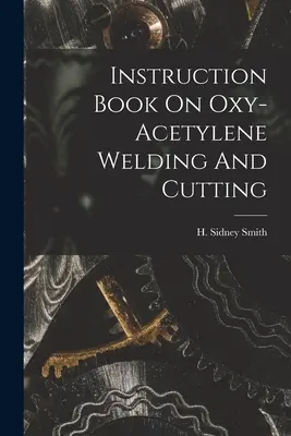 Manuel d'instruction sur le soudage et le coupage à l'oxyacétylène - Instruction Book On Oxy-acetylene Welding And Cutting
