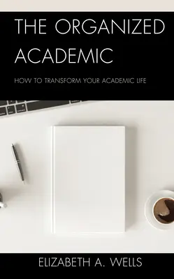 L'universitaire organisé : comment transformer votre vie académique - The Organized Academic: How to Transform Your Academic Life