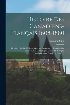 Histoire des Canadiens-français 1608-1880 : Origine, Histoire, Religion, Guerres, Découvertes, Colonisation, Coutumes, Vie Domestique, Sociale Et Politique - Histoire Des Canadiens-franais 1608-1880: Origine, Histoire, Religion, Guerres, Dcouvertes, Colonisation, Coutumes, Vie Domestique, Sociale Et Polit