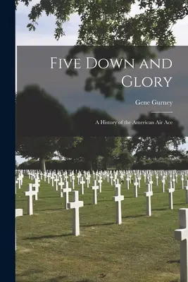 Five Down and Glory : Une histoire de l'As de l'air américain - Five Down and Glory: A History of the American Air Ace