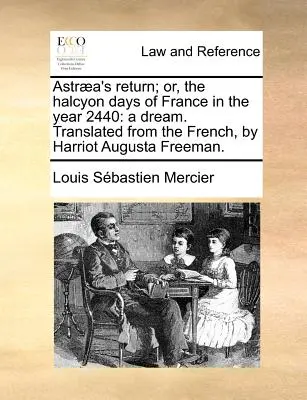 Le retour d'Astrée ; ou, les jours heureux de la France en l'an 2440 : Un rêve. Traduit du français par Harriot Augusta Freeman. - Astraea's Return; Or, the Halcyon Days of France in the Year 2440: A Dream. Translated from the French, by Harriot Augusta Freeman.