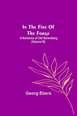 Dans le feu de la forge : un roman du vieux Nuremberg (Volume III) - In The Fire Of The Forge; A Romance of Old Nuremberg (Volume III)