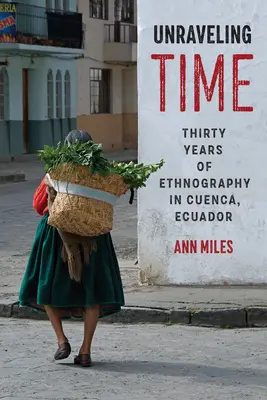 Unraveling Time : Thirty Years of Ethnography in Cuenca, Ecuador (en anglais) - Unraveling Time: Thirty Years of Ethnography in Cuenca, Ecuador