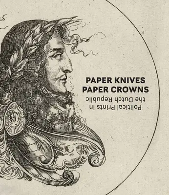 Couteaux en papier, couronnes en papier : Les estampes politiques dans la République néerlandaise - Paper Knives, Paper Crowns: Political Prints in the Dutch Republic