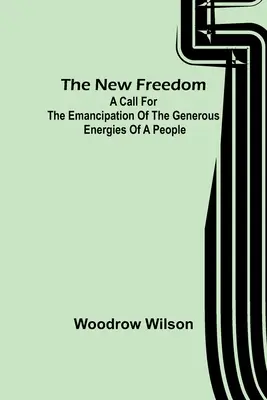 La nouvelle liberté : Un appel à l'émancipation des énergies généreuses d'un peuple - The New Freedom: A Call For the Emancipation of the Generous Energies of a People