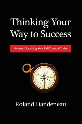 Penser pour réussir : Volume I : Atteindre son plein potentiel dès aujourd'hui - Thinking Your Way to Success: Volume I: Reaching Your Full Potential Today