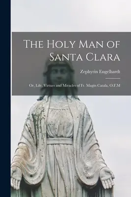 Le saint homme de Santa Clara ou la vie, les vertus et les miracles du Père Magin Catala, O.F.M. - The Holy man of Santa Clara; or, Life, Virtues and Miracles of Fr. Magin Catala, O.F.M
