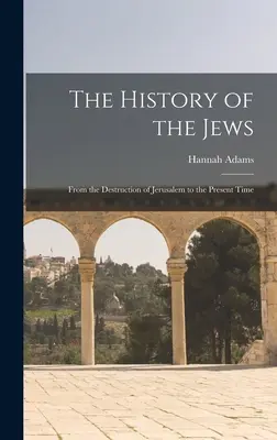 L'histoire des Juifs : De la destruction de Jérusalem à nos jours - The History of the Jews: From the Destruction of Jerusalem to the Present Time