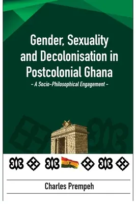 Genre, sexualité et décolonisation dans le Ghana postcolonial : Un engagement socio-philosophique : Un engagement socio-philosophique - Gender, Sexuality and Decolonisation in Postcolonial Ghana: A Socio-Philosophical Engagement: A Socio-Philosophical Engagement