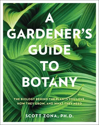 Le guide botanique du jardinier : la biologie des plantes que vous aimez, comment elles poussent et ce dont elles ont besoin - A Gardener's Guide to Botany: The Biology Behind the Plants You Love, How They Grow, and What They Need