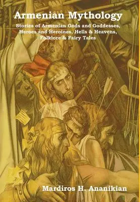 Mythologie arménienne : Histoires de dieux et de déesses arméniens, de héros et d'héroïnes, d'enfers et de cieux, de folklore et de contes de fées - Armenian Mythology: Stories of Armenian Gods and Goddesses, Heroes and Heroines, Hells & Heavens, Folklore & Fairy Tales