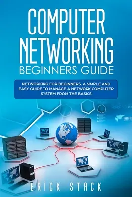 Guide du réseau informatique pour les débutants : Les réseaux pour les débutants. Un guide simple et facile pour gérer un système informatique en réseau à partir des bases. - Computer Networking Beginners Guide: Networking for beginners. A Simple and Easy guide to manage a Network Computer System from the Basics