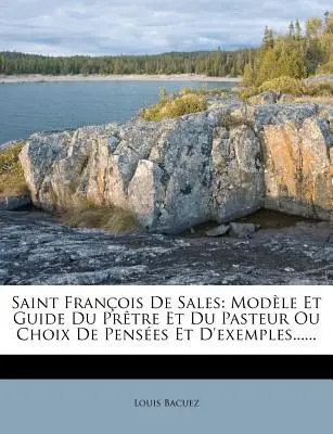 Saint François de Sales : Modle Et Guide Du Prtre Et Du Pasteur Ou Choix De Penses Et D'exemples...... - Saint Franois De Sales: Modle Et Guide Du Prtre Et Du Pasteur Ou Choix De Penses Et D'exemples......