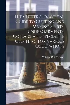 The Cutter's Practical Guide to Cutting and Making Shirts, Undergarments, Collars, and Specialite Clothing for Various Occupations (Guide pratique du coupeur pour la coupe et la confection de chemises, de sous-vêtements, de cols et de vêtements spéciaux pour diverses professions) - The Cutter's Practical Guide to Cutting and Making Shirts, Undergarments, Collars, and Specialite Clothing for Various Occupations