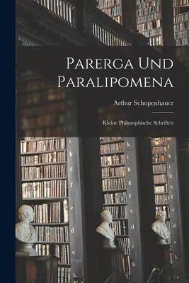 Parerga Et Paralipomena : Petits écrits philosophiques - Parerga Und Paralipomena: Kleine philosophische Schriften