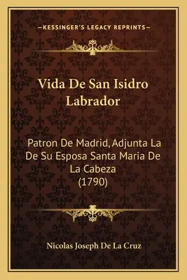 Vida De San Isidro Labrador : Patron de Madrid, Adjunta La De Su Esposa Santa Maria De La Cabeza (1790) - Vida De San Isidro Labrador: Patron De Madrid, Adjunta La De Su Esposa Santa Maria De La Cabeza (1790)