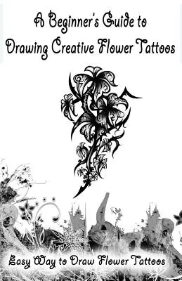 Un guide pour les débutants pour dessiner des tatouages de fleurs créatifs : Un guide simple pour dessiner des crânes - A Beginner's Guide to Drawing Creative Flower Tattoos: Easy Way to Draw Flower Tattoos