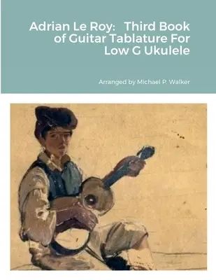 Adrian Le Roy : Troisième Livre de Tablatures pour Ukulélé en Sol Faible - Adrian Le Roy: Third Book of Guitar Tablature For Low G Ukulele