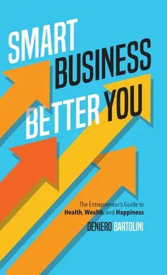 Smart Business, Better You : Le guide de l'entrepreneur pour la santé, la richesse et le bonheur - Smart Business, Better You: The Entrepreneur's Guide to Health, Wealth, and Happiness