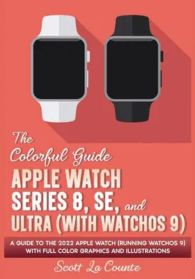 Le guide en couleurs de l'Apple Watch Series 8, SE et Ultra (avec watchOS 9) : Guide de l'Apple Watch 2022 (sous watchOS 9) avec graphiques et illustrations en couleur - The Colorful Guide to the Apple Watch Series 8, SE, and Ultra (with watchOS 9): A Guide to the 2022 Apple Watch (Running watchOS 9) with Full Color Gr