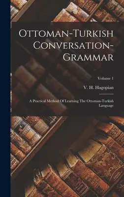 La grammaire de conversation ottomane-turque : une méthode pratique d'apprentissage de la langue ottomane-turque ; Volume 1 - Ottoman-turkish Conversation-grammar: A Practical Method Of Learning The Ottoman-turkish Language; Volume 1