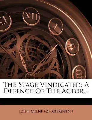 The Stage Vindicated : Une défense de l'acteur... (John Milne (of Aberdeen ).) - The Stage Vindicated: A Defence of the Actor... (John Milne (of Aberdeen ).)